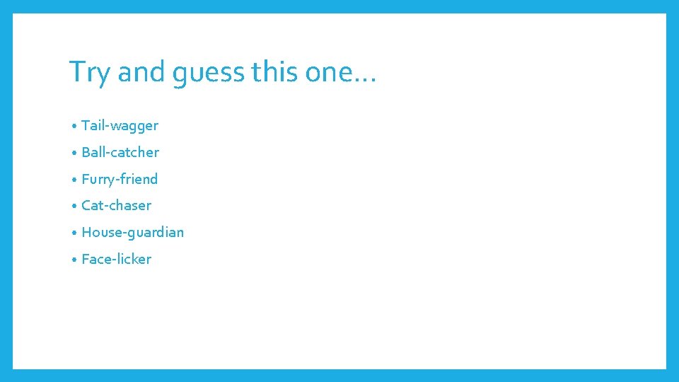 Try and guess this one… • Tail-wagger • Ball-catcher • Furry-friend • Cat-chaser •