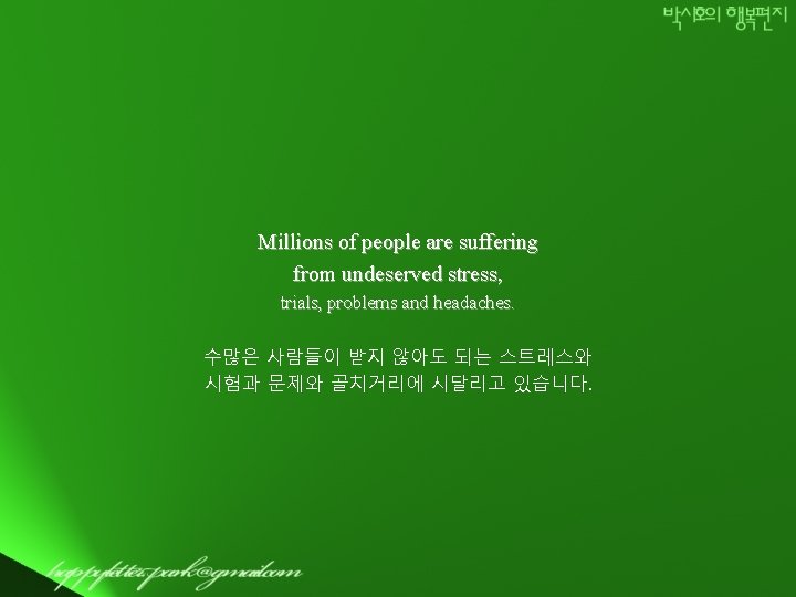 Millions of people are suffering from undeserved stress, trials, problems and headaches. 수많은 사람들이