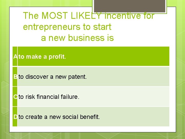 The MOST LIKELY incentive for entrepreneurs to start a new business is A to