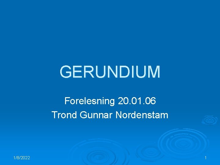 GERUNDIUM Forelesning 20. 01. 06 Trond Gunnar Nordenstam 1/8/2022 1 