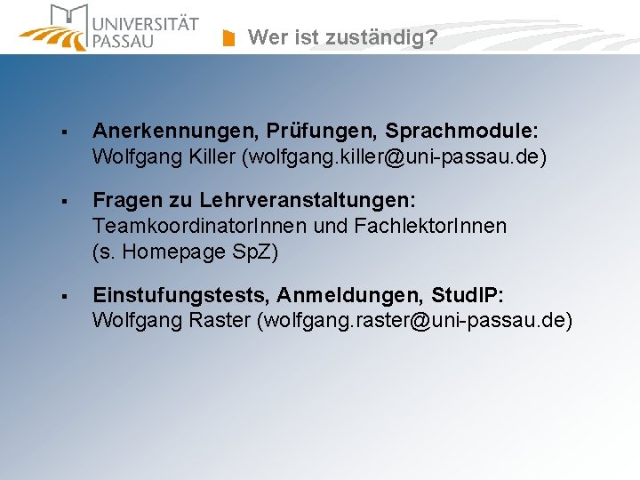Wer ist zuständig? § Anerkennungen, Prüfungen, Sprachmodule: Wolfgang Killer (wolfgang. killer@uni-passau. de) § Fragen Wer ist zuständig? § Anerkennungen, Prüfungen, Sprachmodule: Wolfgang Killer (wolfgang. killer@uni-passau. de) § Fragen