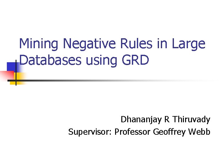 Mining Negative Rules in Large Databases using GRD Dhananjay R Thiruvady Supervisor: Professor Geoffrey