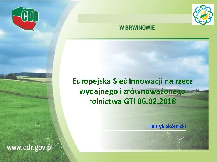 Europejska Sieć Innowacji na rzecz wydajnego i zrównoważonego rolnictwa GTI 06. 02. 2018 Henryk