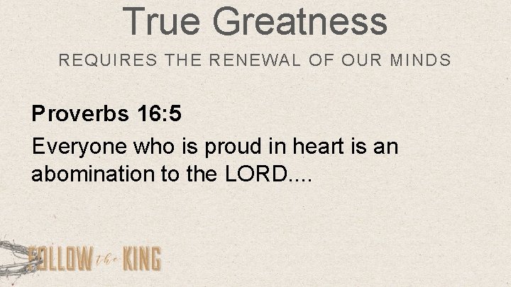 True Greatness REQUIRES THE RENEWAL OF OUR MINDS Proverbs 16: 5 Everyone who is