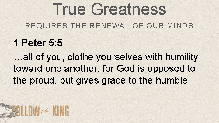 True Greatness REQUIRES THE RENEWAL OF OUR MINDS 1 Peter 5: 5 …all of