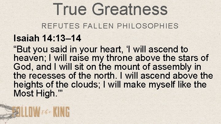 True Greatness REFUTES FALLEN PHILOSOPHIES Isaiah 14: 13– 14 “But you said in your