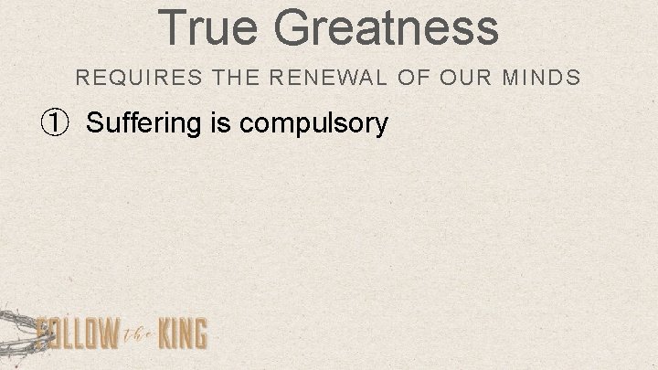 True Greatness REQUIRES THE RENEWAL OF OUR MINDS ① Suffering is compulsory 