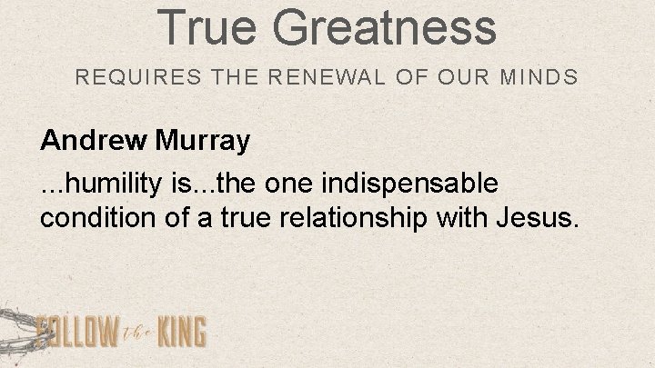 True Greatness REQUIRES THE RENEWAL OF OUR MINDS Andrew Murray. . . humility is.