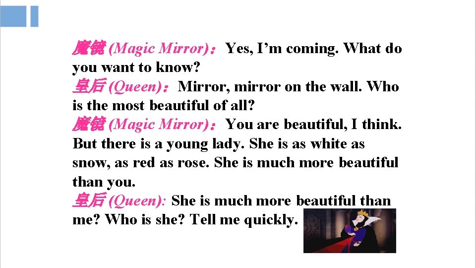魔镜 (Magic Mirror)：Yes, I’m coming. What do you want to know? 皇后 (Queen)：Mirror, mirror