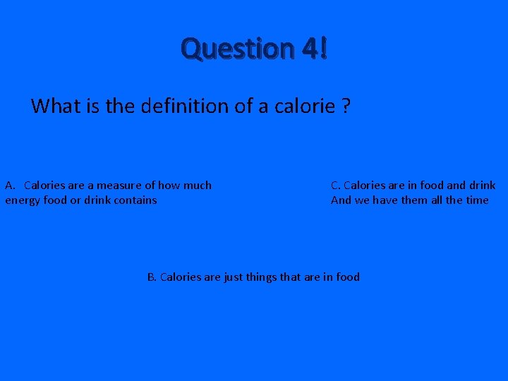 Question 4! What is the definition of a calorie ? A. Calories are a