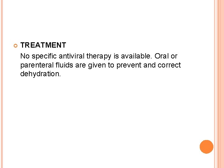  TREATMENT No specific antiviral therapy is available. Oral or parenteral fluids are given