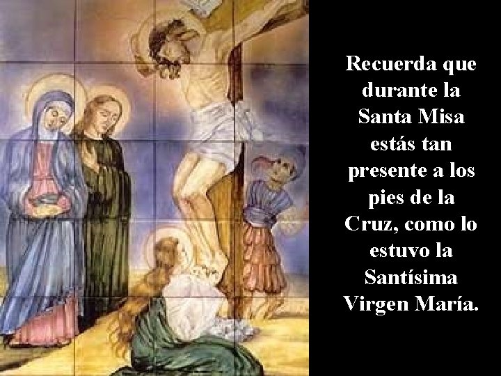 Recuerda que durante la Santa Misa estás tan presente a los pies de la