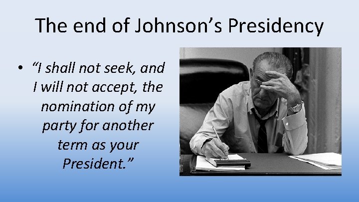 The end of Johnson’s Presidency • “I shall not seek, and I will not