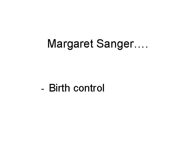 Margaret Sanger…. - Birth control 