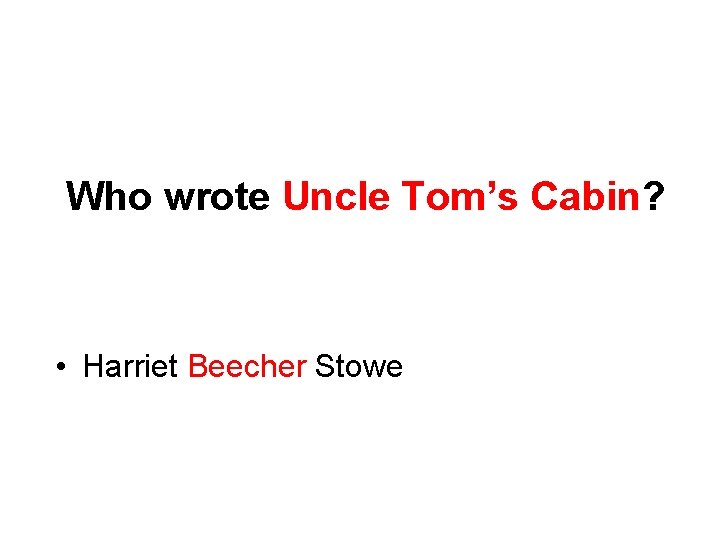 Who wrote Uncle Tom’s Cabin? • Harriet Beecher Stowe 