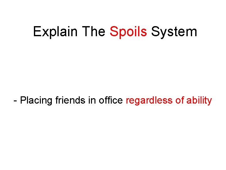 Explain The Spoils System - Placing friends in office regardless of ability 