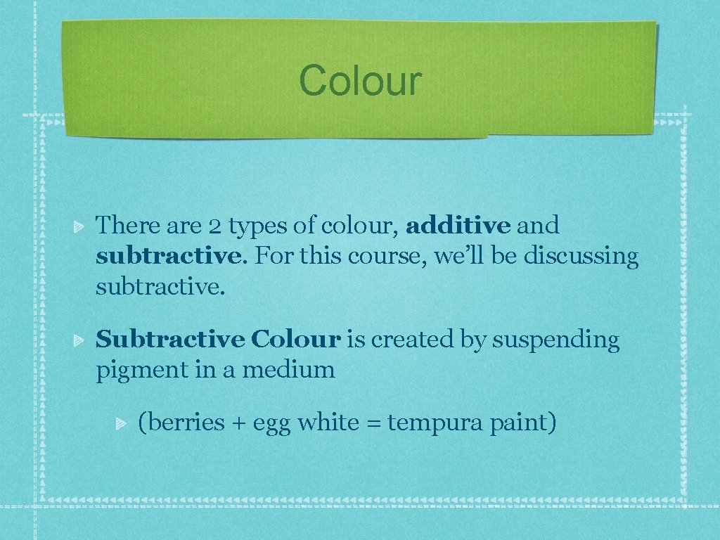 Colour There are 2 types of colour, additive and subtractive. For this course, we’ll