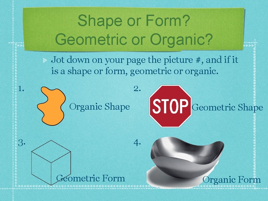 Shape or Form? Geometric or Organic? Jot down on your page the picture #,