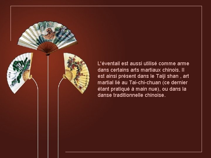L'éventail est aussi utilisé comme arme dans certains arts martiaux chinois. Il est ainsi L'éventail est aussi utilisé comme arme dans certains arts martiaux chinois. Il est ainsi