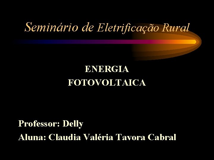 Seminário de Eletrificação Rural ENERGIA FOTOVOLTAICA Professor: Delly Aluna: Claudia Valéria Tavora Cabral 