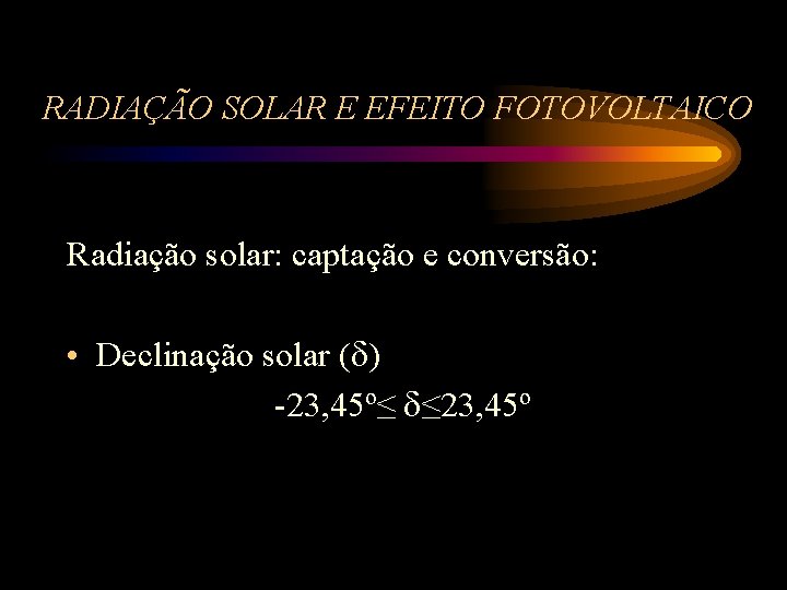 RADIAÇÃO SOLAR E EFEITO FOTOVOLTAICO Radiação solar: captação e conversão: • Declinação solar (
