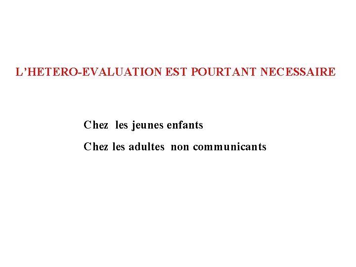 L’HETERO-EVALUATION EST POURTANT NECESSAIRE Chez les jeunes enfants Chez les adultes non communicants 