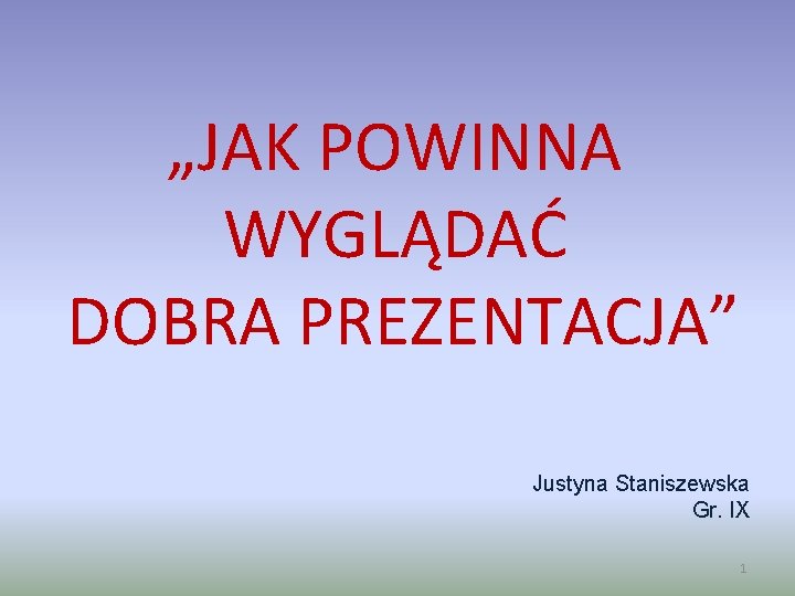 „JAK POWINNA WYGLĄDAĆ DOBRA PREZENTACJA” Justyna Staniszewska Gr. IX 1 