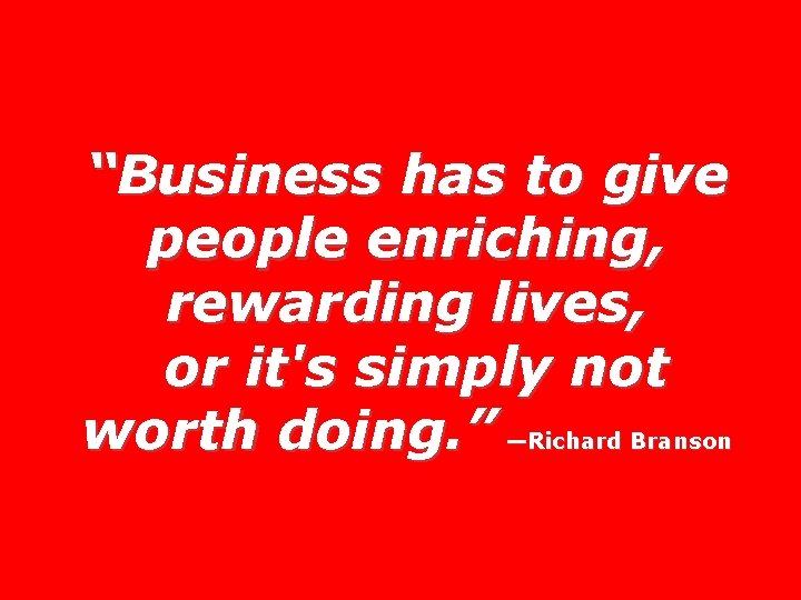 “Business has to give people enriching, rewarding lives, or it's simply not worth doing.