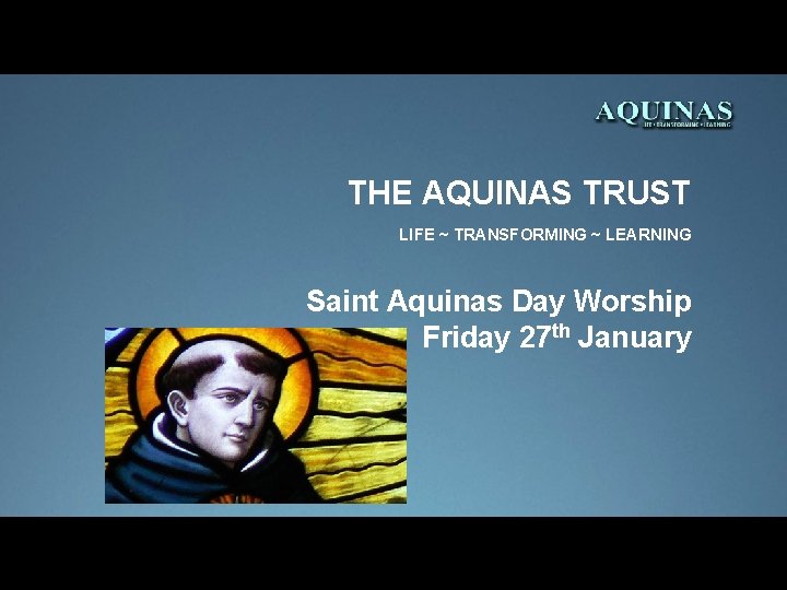 THE AQUINAS TRUST LIFE ~ TRANSFORMING ~ LEARNING Saint Aquinas Day Worship Friday 27