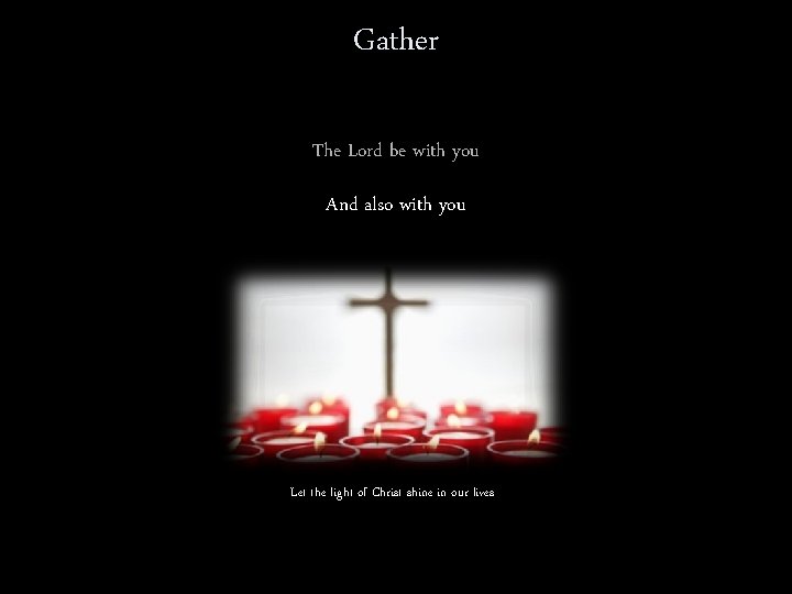 Gather The Lord be with you And also with you Let the light of