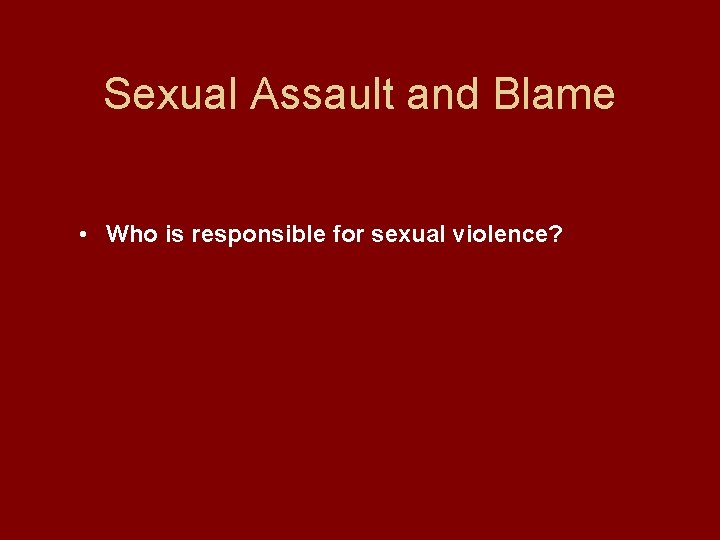 Sexual Assault and Blame • Who is responsible for sexual violence? 