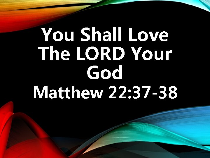 You Shall Love The LORD Your God Matthew 22: 37 -38 