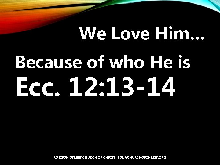We Love Him… Because of who He is Ecc. 12: 13 -14 ROBISON STREET