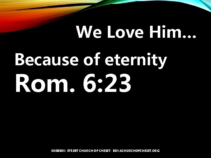 We Love Him… Because of eternity Rom. 6: 23 ROBISON STREET CHURCH OF CHRIST-