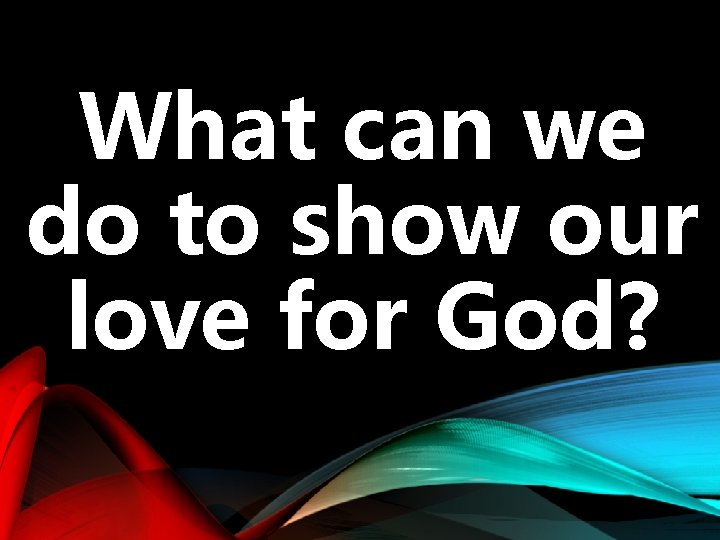 What can we do to show our love for God? 