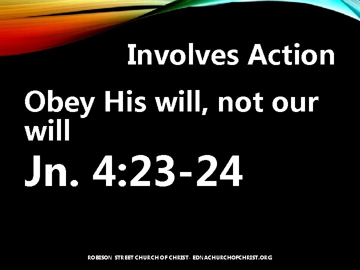 Involves Action Obey His will, not our will Jn. 4: 23 -24 ROBISON STREET