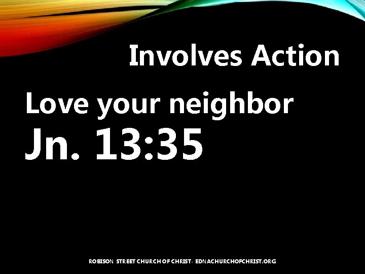 Involves Action Love your neighbor Jn. 13: 35 ROBISON STREET CHURCH OF CHRIST- EDNACHURCHOFCHRIST.