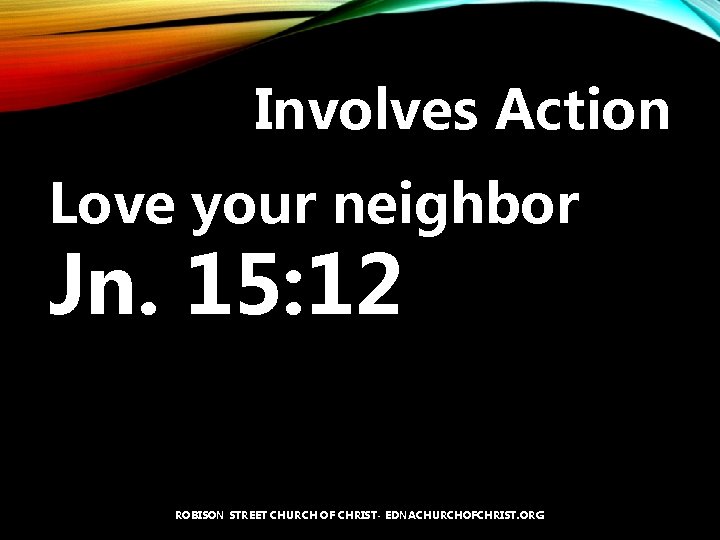 Involves Action Love your neighbor Jn. 15: 12 ROBISON STREET CHURCH OF CHRIST- EDNACHURCHOFCHRIST.