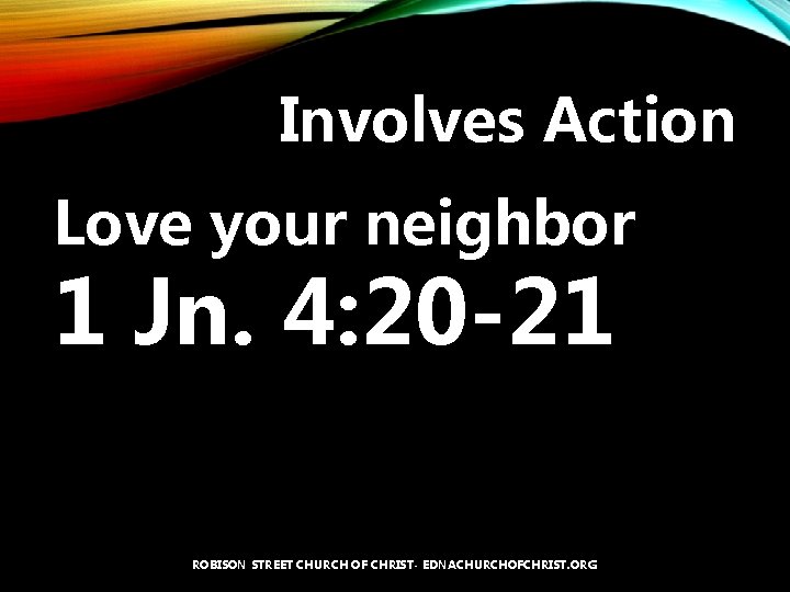 Involves Action Love your neighbor 1 Jn. 4: 20 -21 ROBISON STREET CHURCH OF