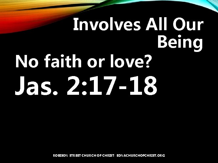 Involves All Our Being No faith or love? Jas. 2: 17 -18 ROBISON STREET