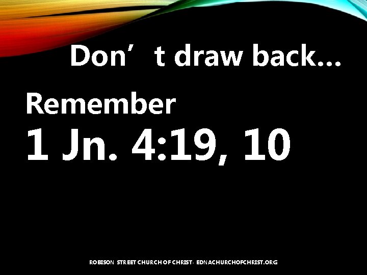 Don’t draw back… Remember 1 Jn. 4: 19, 10 ROBISON STREET CHURCH OF CHRIST-