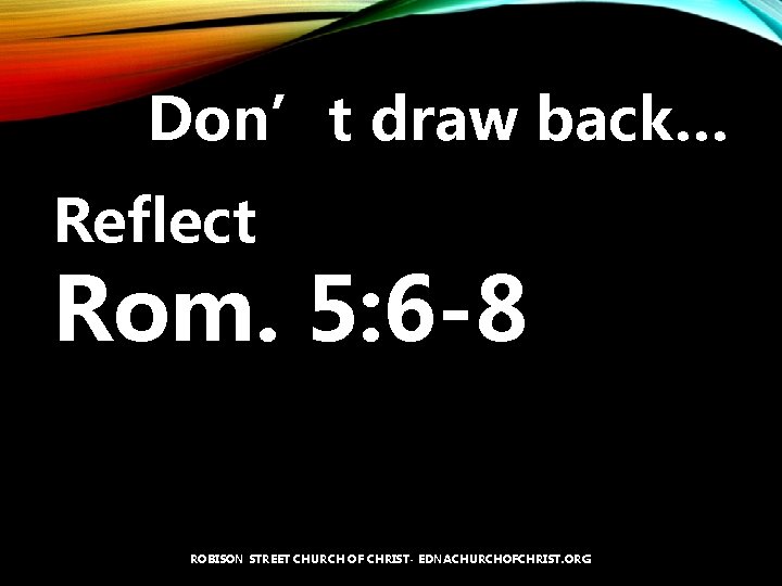 Don’t draw back… Reflect Rom. 5: 6 -8 ROBISON STREET CHURCH OF CHRIST- EDNACHURCHOFCHRIST.