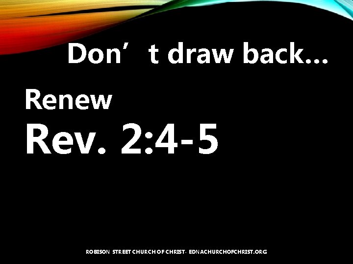 Don’t draw back… Renew Rev. 2: 4 -5 ROBISON STREET CHURCH OF CHRIST- EDNACHURCHOFCHRIST.