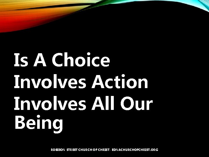 Is A Choice Involves Action Involves All Our Being ROBISON STREET CHURCH OF CHRIST-
