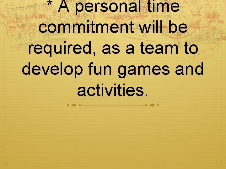 * A personal time commitment will be required, as a team to develop fun