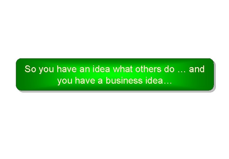 So you have an idea what others do … and you have a business