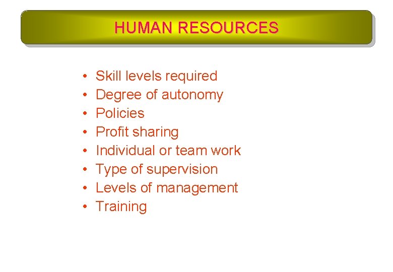 HUMAN RESOURCES • • Skill levels required Degree of autonomy Policies Profit sharing Individual