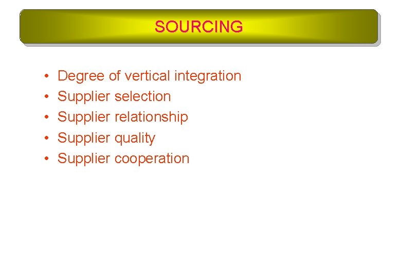 SOURCING • • • Degree of vertical integration Supplier selection Supplier relationship Supplier quality