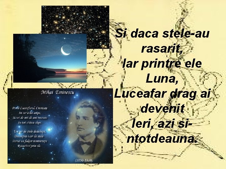 Si daca stele-au rasarit, Iar printre ele Luna, Luceafar drag ai devenit Ieri, azi