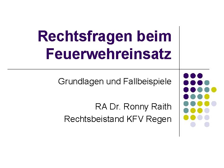 Rechtsfragen beim Feuerwehreinsatz Grundlagen und Fallbeispiele RA Dr. Ronny Raith Rechtsbeistand KFV Regen 